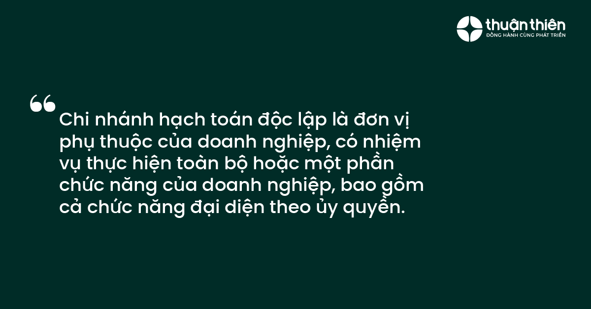 Chi nhánh hạch toán độc lập là đơn vị phụ thuộc của doanh nghiệp, có nhiệm vụ thực hiện toàn bộ hoặc một phần chức năng của doanh nghiệp, bao gồm cả chức năng đại diện theo ủy quyền.