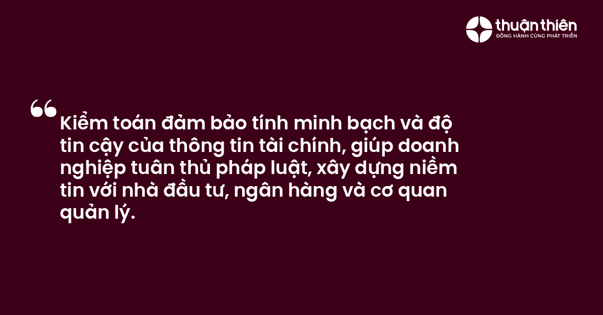 Kiểm toán đảm bảo tính minh bạch và độ tin cậy của thông tin tài chính, giúp doanh nghiệp tuân thủ pháp luật, xây dựng niềm tin với nhà đầu tư, ngân hàng và cơ quan quản lý.