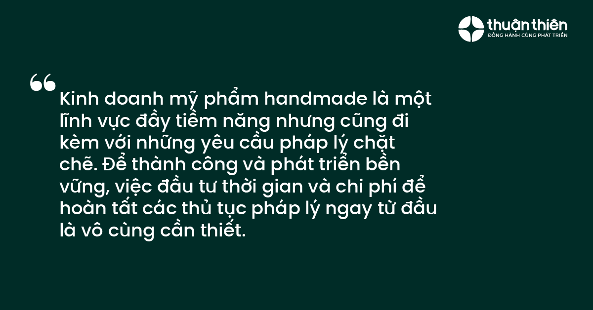 Kinh doanh mỹ phẩm handmade là một lĩnh vực đầy tiềm năng nhưng cũng đi kèm với những yêu cầu pháp lý chặt chẽ. Để thành công và phát triển bền vững, việc đầu tư thời gian và chi phí để hoàn tất các thủ tục pháp lý ngay từ đầu là vô cùng cần thiết.