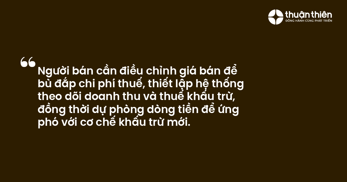 Người bán cần điều chỉnh giá bán để bù đắp chi phí thuế, thiết lập hệ thống theo dõi doanh thu và thuế khấu trừ, đồng thời dự phòng dòng tiền để ứng phó với cơ chế khấu trừ mới.