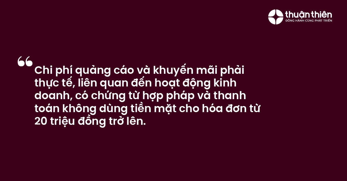 Chi ph&iacute; quảng c&aacute;o v&agrave; khuyến m&atilde;i phải thực tế, li&ecirc;n quan đến hoạt động kinh doanh, c&oacute; chứng từ hợp ph&aacute;p v&agrave; thanh to&aacute;n kh&ocirc;ng d&ugrave;ng tiền mặt cho h&oacute;a đơn từ 20 triệu đồng trở l&ecirc;n.