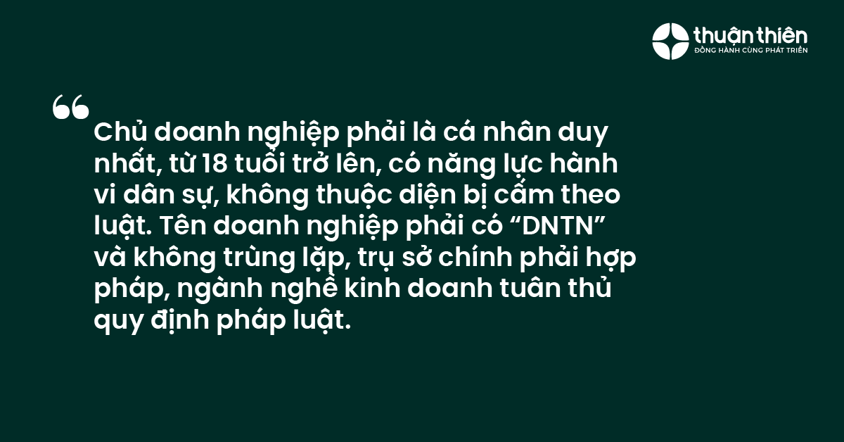 Chủ doanh nghiệp phải là cá nhân duy nhất, từ 18 tuổi trở lên, có năng lực hành vi dân sự, không thuộc diện bị cấm theo luật. Tên doanh nghiệp phải có “DNTN” và không trùng lặp, trụ sở chính phải hợp pháp, ngành nghề kinh doanh tuân thủ quy định pháp luật.