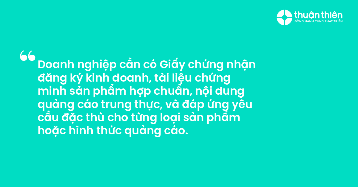 Doanh nghiệp cần có Giấy chứng nhận đăng ký kinh doanh, tài liệu chứng minh sản phẩm hợp chuẩn, nội dung quảng cáo trung thực, và đáp ứng yêu cầu đặc thù cho từng loại sản phẩm hoặc hình thức quảng cáo.