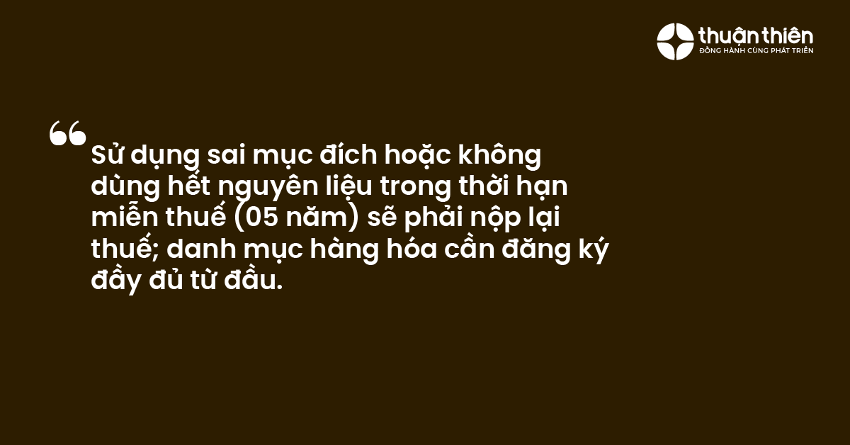 Sử dụng sai mục đích hoặc không dùng hết nguyên liệu trong thời hạn miễn thuế (05 năm) sẽ phải nộp lại thuế; danh mục hàng hóa cần đăng ký đầy đủ từ đầu.