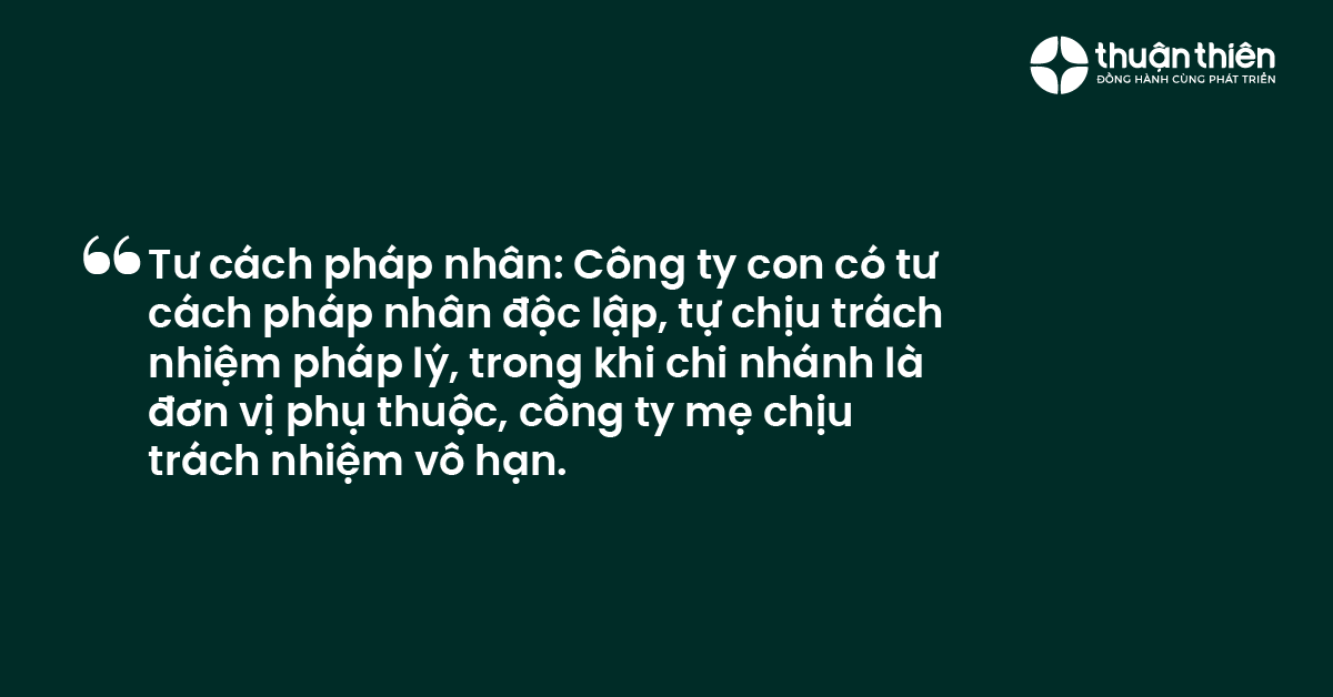 Tư c&aacute;ch ph&aacute;p nh&acirc;n C&ocirc;ng ty con c&oacute; tư c&aacute;ch ph&aacute;p nh&acirc;n độc lập, tự chịu tr&aacute;ch nhiệm ph&aacute;p l&yacute;, trong khi chi nh&aacute;nh l&agrave; đơn vị phụ thuộc, c&ocirc;ng ty mẹ chịu tr&aacute;ch nhiệm v&ocirc; hạn.