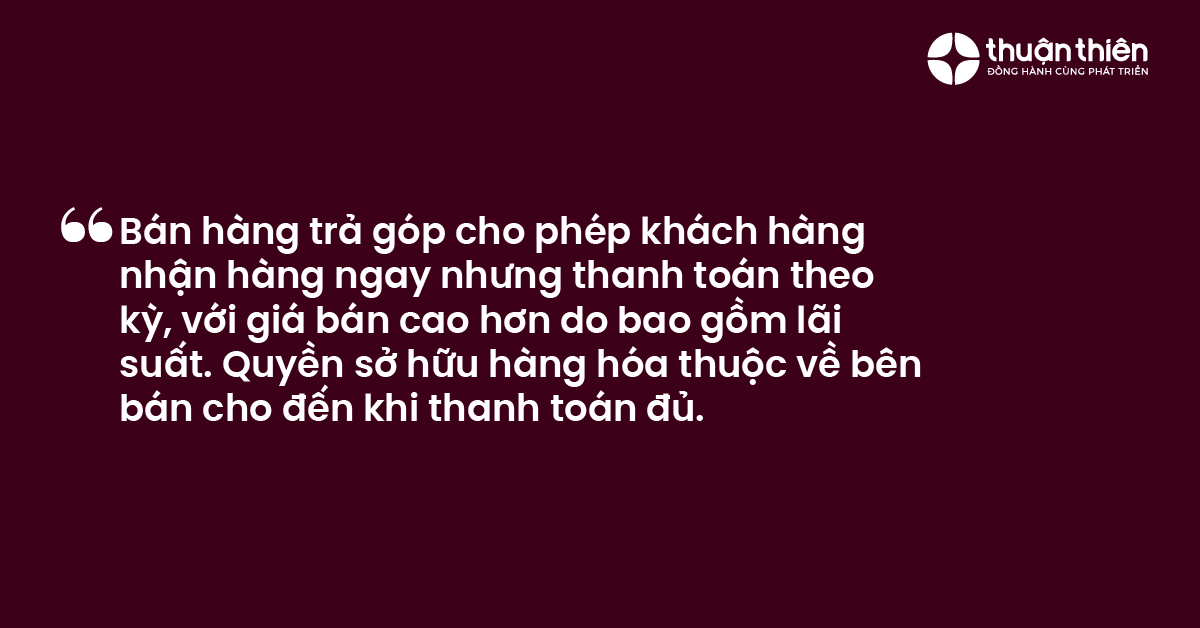 B&aacute;n h&agrave;ng trả g&oacute;p cho ph&eacute;p kh&aacute;ch h&agrave;ng nhận h&agrave;ng ngay nhưng thanh to&aacute;n theo kỳ, với gi&aacute; b&aacute;n cao hơn do bao gồm l&atilde;i suất. Quyền sở hữu h&agrave;ng h&oacute;a thuộc về b&ecirc;n b&aacute;n cho đến khi thanh to&aacute;n đủ.