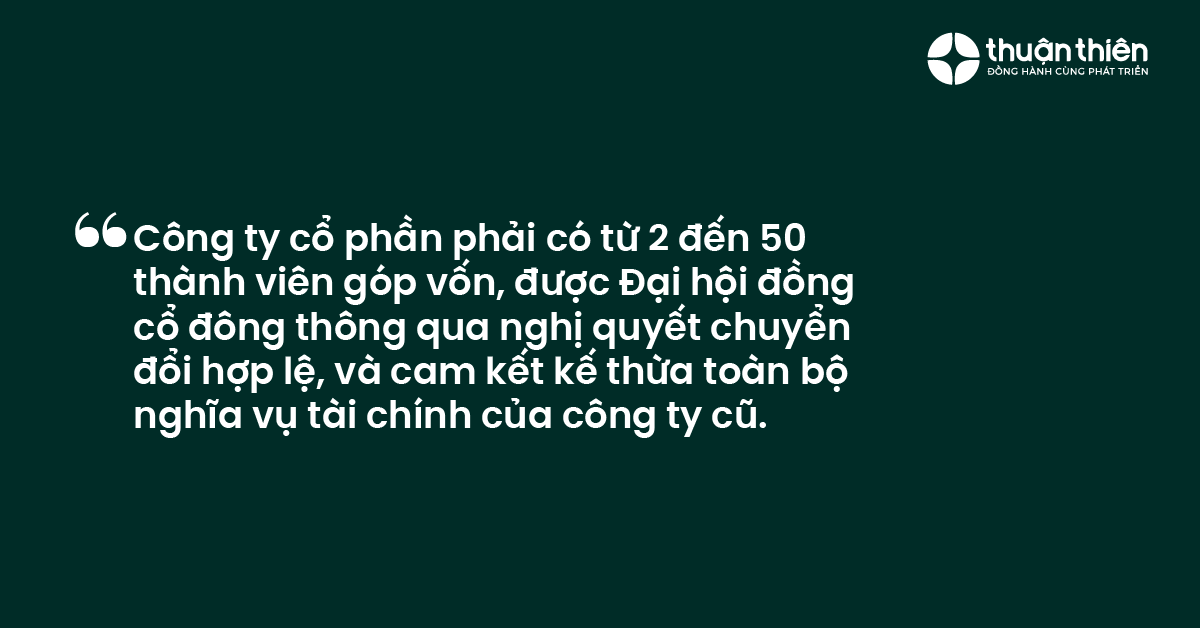 C&ocirc;ng ty cổ phần phải c&oacute; từ 2 đến 50 th&agrave;nh vi&ecirc;n g&oacute;p vốn, được Đại hội đồng cổ đ&ocirc;ng th&ocirc;ng qua nghị quyết chuyển đổi hợp lệ, v&agrave; cam kết kế thừa to&agrave;n bộ nghĩa vụ t&agrave;i ch&iacute;nh của c&ocirc;ng ty cũ.