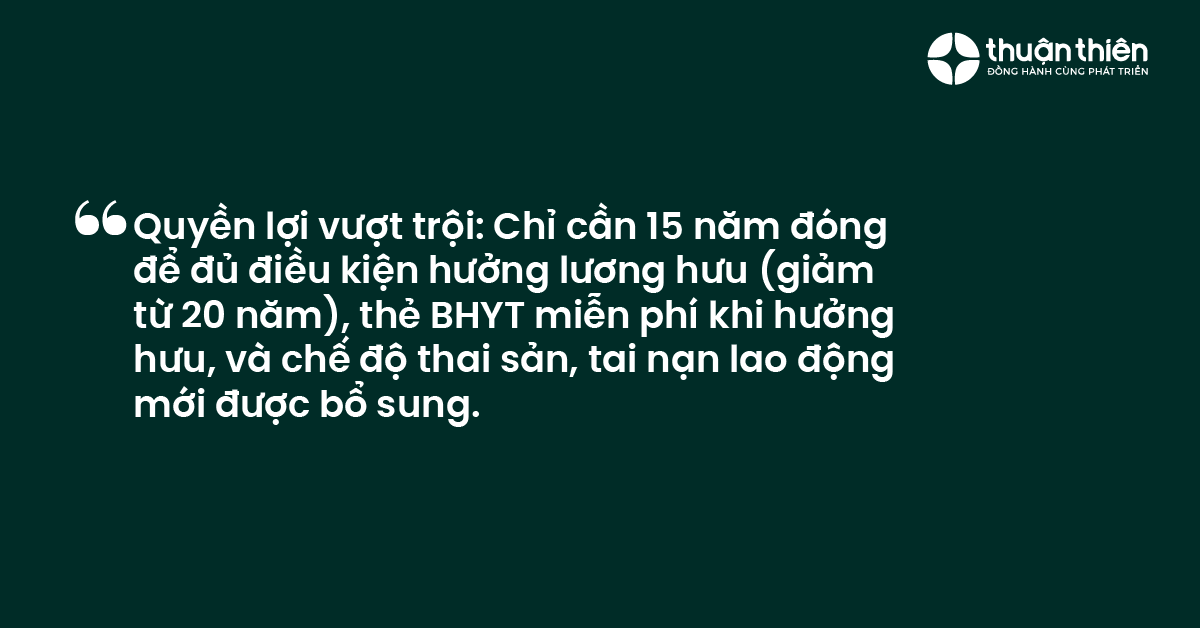 Quyền lợi vượt trội: Chỉ cần 15 năm đóng để đủ điều kiện hưởng lương hưu (giảm từ 20 năm), thẻ BHYT miễn phí khi hưởng hưu, và chế độ thai sản, tai nạn lao động mới được bổ sung.