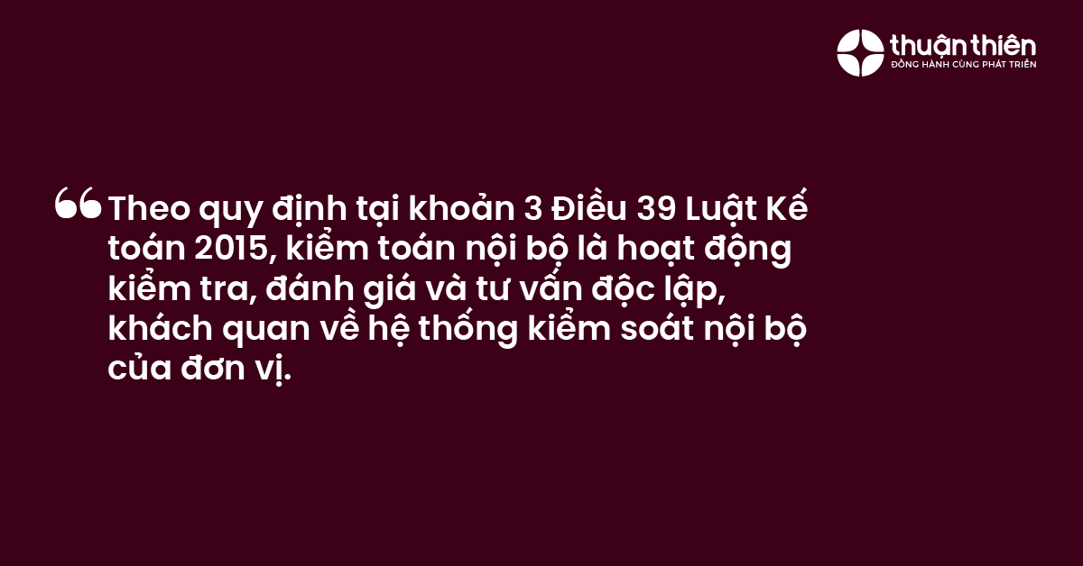 Theo quy định tại khoản 3 Điều 39 Luật Kế to&aacute;n 2015, kiểm to&aacute;n nội bộ l&agrave; hoạt động kiểm tra, đ&aacute;nh gi&aacute; v&agrave; tư vấn độc lập, kh&aacute;ch quan về hệ thống kiểm so&aacute;t nội bộ của đơn vị.