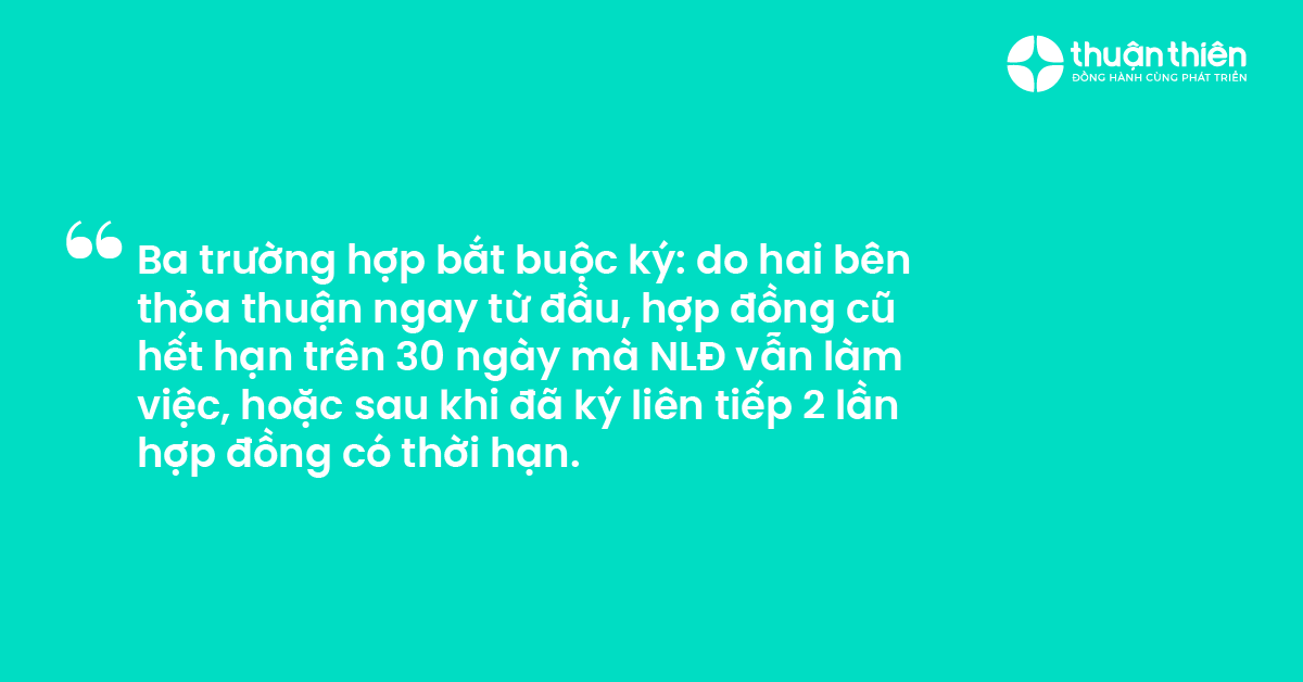 Ba trường hợp bắt buộc k&yacute; do hai b&ecirc;n thỏa thuận ngay từ đầu, hợp đồng cũ hết hạn tr&ecirc;n 30 ng&agrave;y m&agrave; NLĐ vẫn l&agrave;m việc, hoặc sau khi đ&atilde; k&yacute; li&ecirc;n tiếp 2 lần hợp đồng c&oacute; thời hạn.
