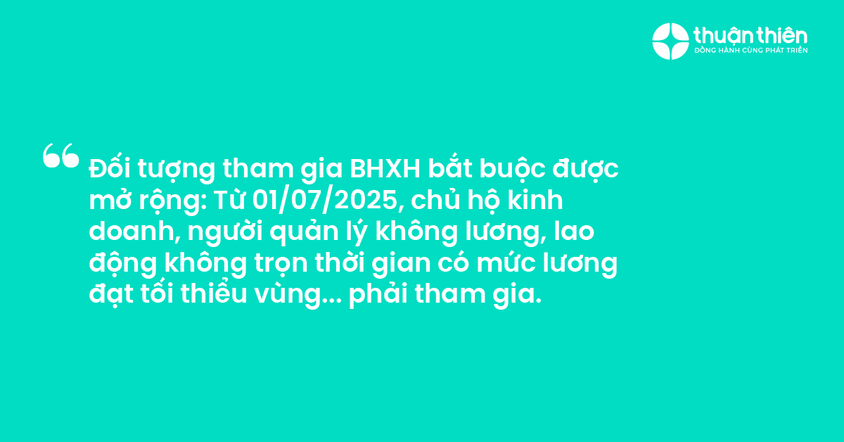 Đối tượng tham gia BHXH bắt buộc được mở rộng Từ 01072025, chủ hộ kinh doanh, người quản l&yacute; kh&ocirc;ng lương, lao động kh&ocirc;ng trọn thời gian c&oacute; mức lương đạt tối thiểu v&ugrave;ng... phải tham gia.
