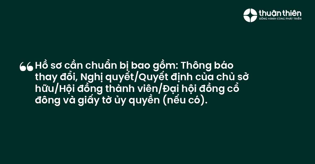 Hồ sơ cần chuẩn bị bao gồm: Th&ocirc;ng b&aacute;o thay đổi, Nghị quyết/Quyết định của chủ sở hữu/Hội đồng th&agrave;nh vi&ecirc;n/Đại hội đồng cổ đ&ocirc;ng v&agrave; giấy tờ ủy quyền (nếu c&oacute;).
