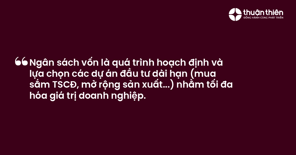 Ng&acirc;n s&aacute;ch vốn l&agrave; qu&aacute; tr&igrave;nh hoạch định v&agrave; lựa chọn c&aacute;c dự &aacute;n đầu tư d&agrave;i hạn (mua sắm TSCĐ, mở rộng sản xuất...) nhằm tối đa h&oacute;a gi&aacute; trị doanh nghiệp.