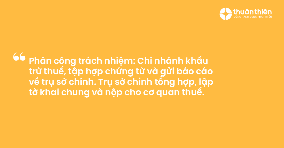 Ph&acirc;n c&ocirc;ng tr&aacute;ch nhiệm Chi nh&aacute;nh khấu trừ thuế, tập hợp chứng từ v&agrave; gửi b&aacute;o c&aacute;o về trụ sở ch&iacute;nh. Trụ sở ch&iacute;nh tổng hợp, lập tờ khai chung v&agrave; nộp cho cơ quan thuế.
