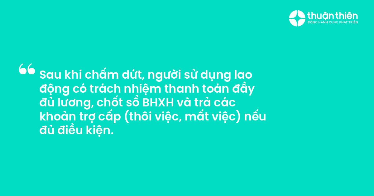 Sau khi chấm dứt, người sử dụng lao động c&oacute; tr&aacute;ch nhiệm thanh to&aacute;n đầy đủ lương, chốt sổ BHXH v&agrave; trả c&aacute;c khoản trợ cấp (th&ocirc;i việc, mất việc) nếu đủ điều kiện.